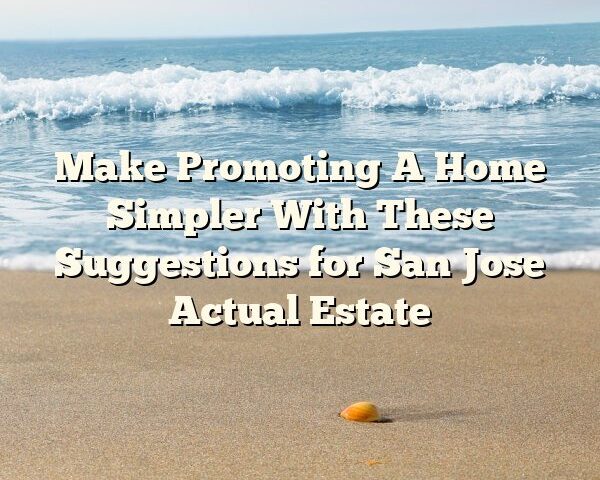 Make Promoting A Home Simpler With These Suggestions for San Jose Actual Estate