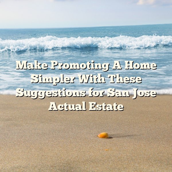 Make Promoting A Home Simpler With These Suggestions for San Jose Actual Estate