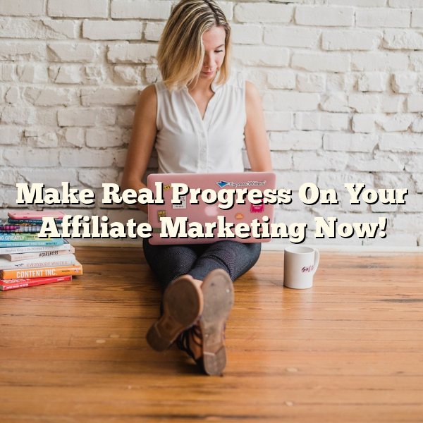 Make Real Progress On Your Affiliate Marketing Now!