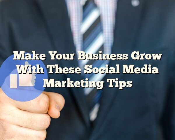 Make Your Business Grow With These Social Media Marketing Tips