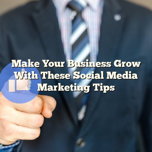 Make Your Business Grow With These Social Media Marketing Tips