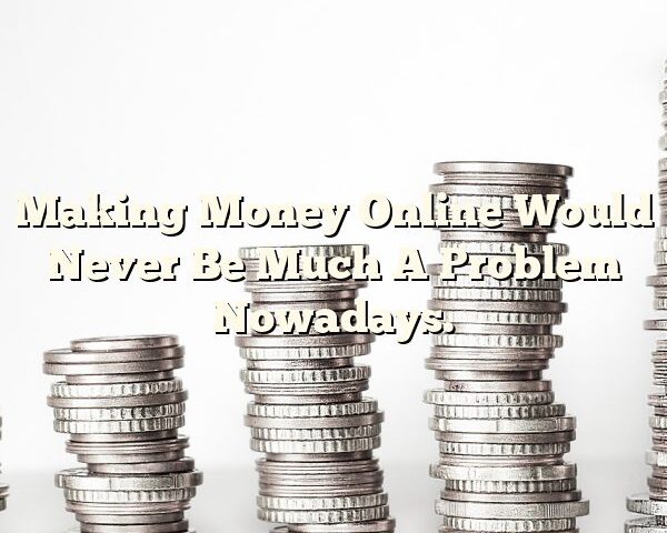 Making Money Online Would Never Be Much A Problem Nowadays.