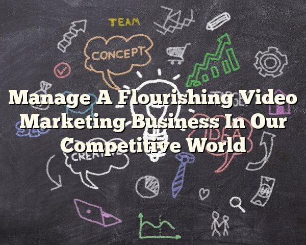 Manage A Flourishing Video Marketing Business In Our Competitive World