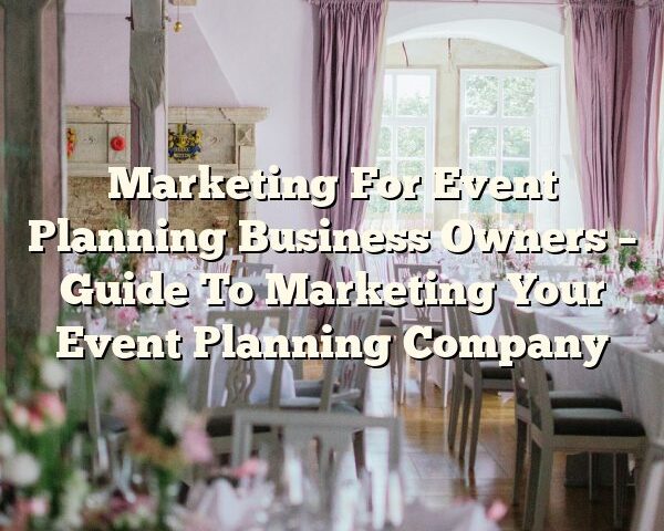 Marketing For Event Planning Business Owners – Guide To Marketing Your Event Planning Company