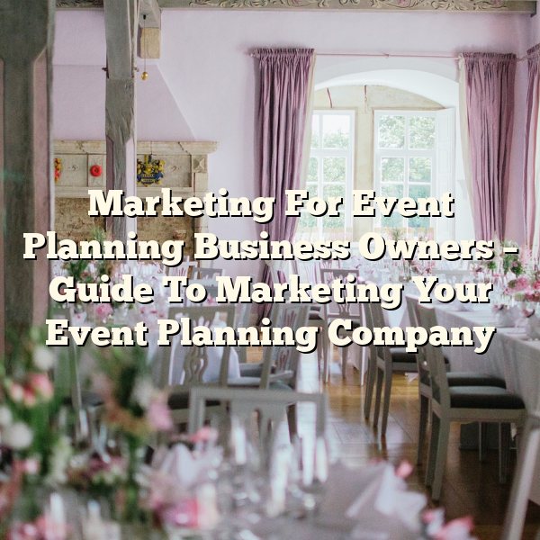 Marketing For Event Planning Business Owners – Guide To Marketing Your Event Planning Company