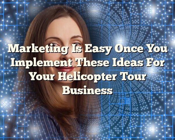 Marketing Is Easy Once You Implement These Ideas For Your Helicopter Tour Business