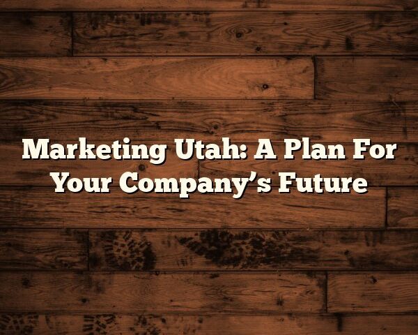 Marketing Utah: A Plan For Your Company’s Future