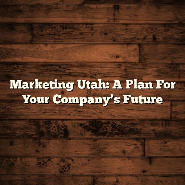 Marketing Utah: A Plan For Your Company’s Future