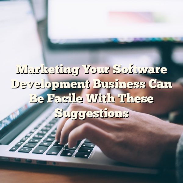 Marketing Your Software Development Business Can Be Facile With These Suggestions