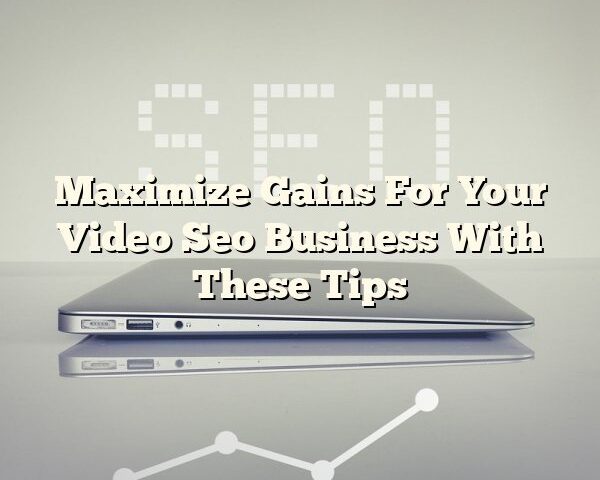 Maximize Gains For Your Video Seo Business With These Tips