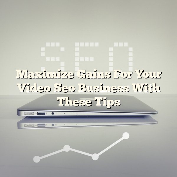 Maximize Gains For Your Video Seo Business With These Tips