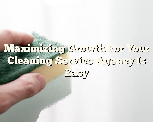 Maximizing Growth For Your Cleaning Service Agency Is Easy