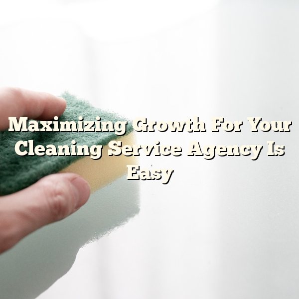 Maximizing Growth For Your Cleaning Service Agency Is Easy