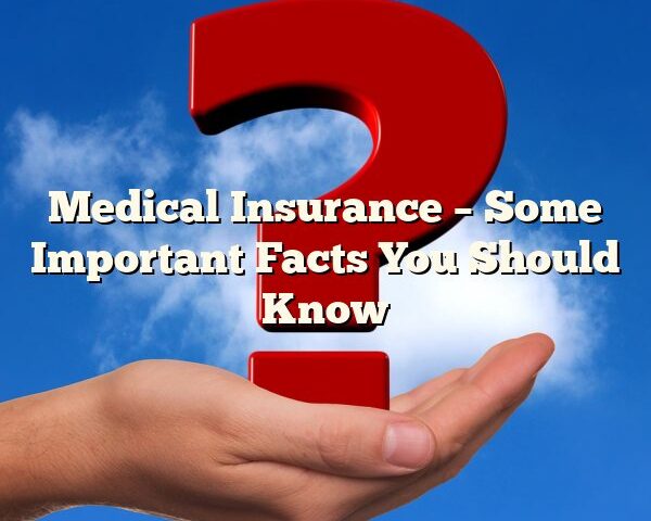 Medical Insurance – Some Important Facts You Should Know