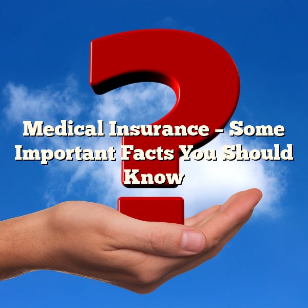 Medical Insurance – Some Important Facts You Should Know