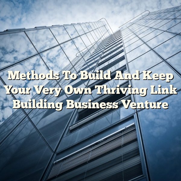 Methods To Build And Keep Your Very Own Thriving Link Building Business Venture