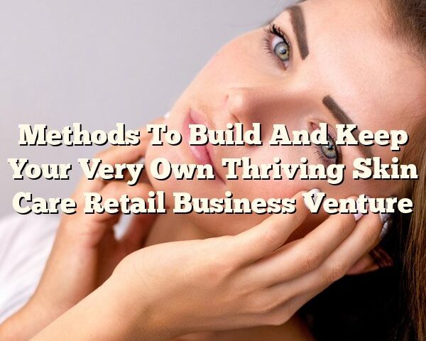 Methods To Build And Keep Your Very Own Thriving Skin Care Retail Business Venture