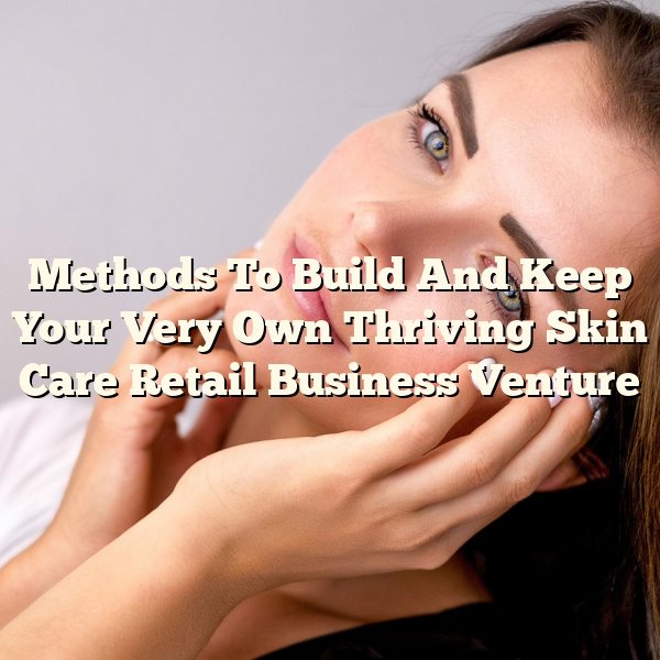 Methods To Build And Keep Your Very Own Thriving Skin Care Retail Business Venture