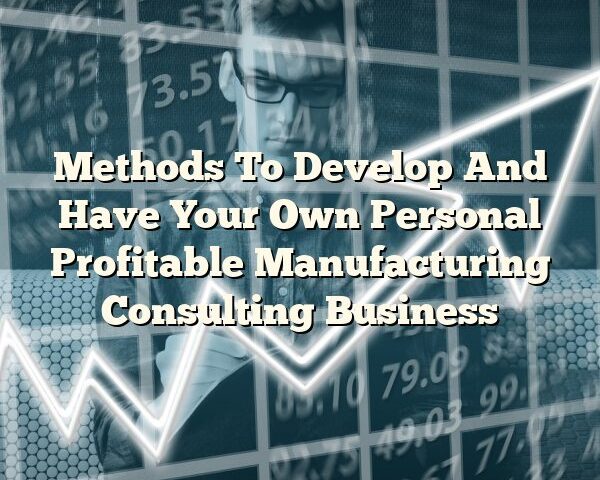 Methods To Develop And Have Your Own Personal Profitable Manufacturing Consulting Business