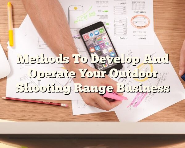 Methods To Develop And Operate Your Outdoor Shooting Range Business