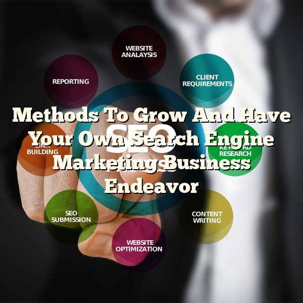 Methods To Grow And Have Your Own Search Engine Marketing Business Endeavor