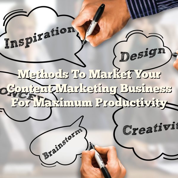 Methods To Market Your Content Marketing Business For Maximum Productivity