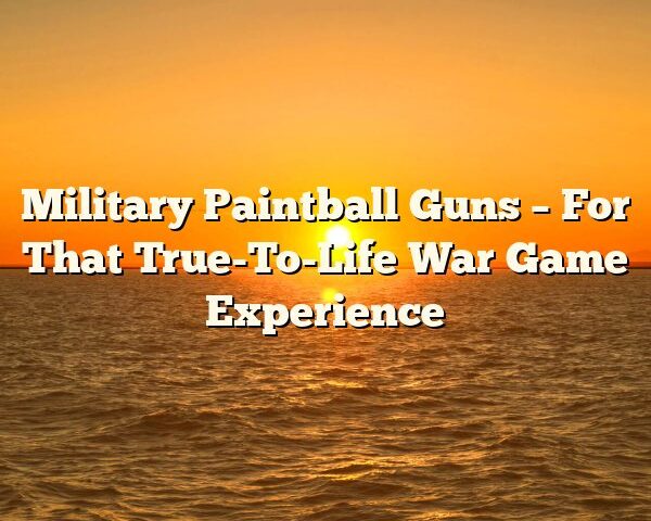 Military Paintball Guns – For That True-To-Life War Game Experience