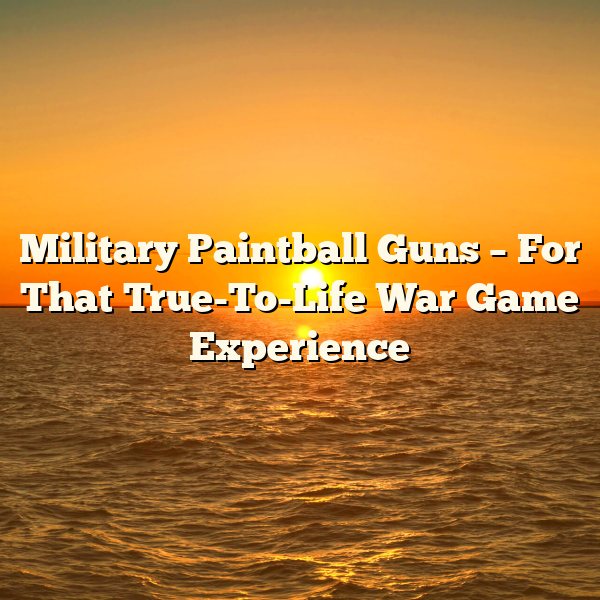 Military Paintball Guns – For That True-To-Life War Game Experience