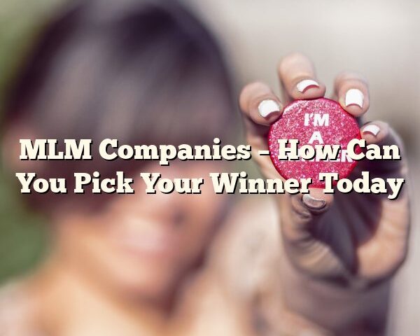 MLM Companies – How Can You Pick Your Winner Today