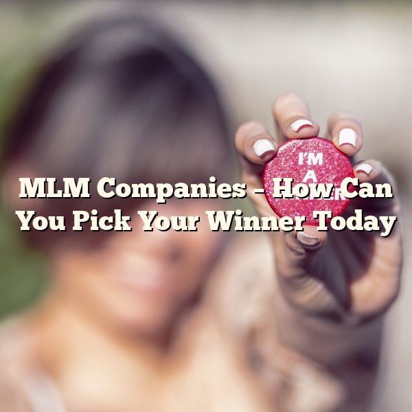 MLM Companies – How Can You Pick Your Winner Today