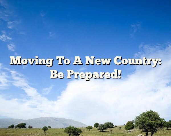 Moving To A New Country: Be Prepared!