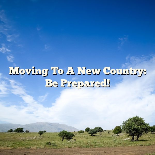 Moving To A New Country: Be Prepared!