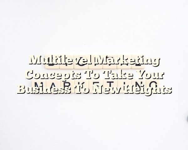 Multilevel Marketing Concepts To Take Your Business To New Heights