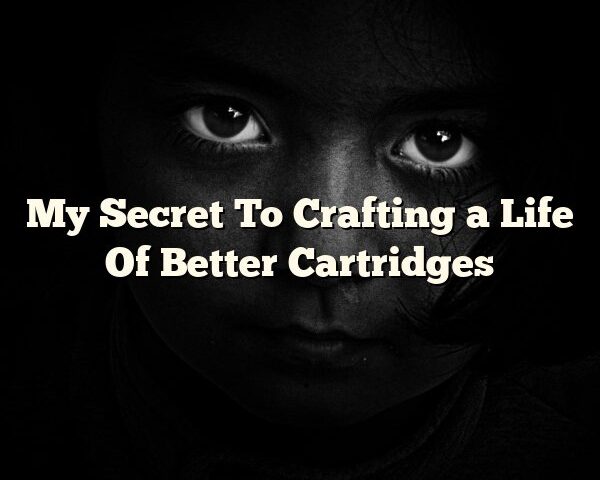 My Secret To Crafting a Life Of Better Cartridges