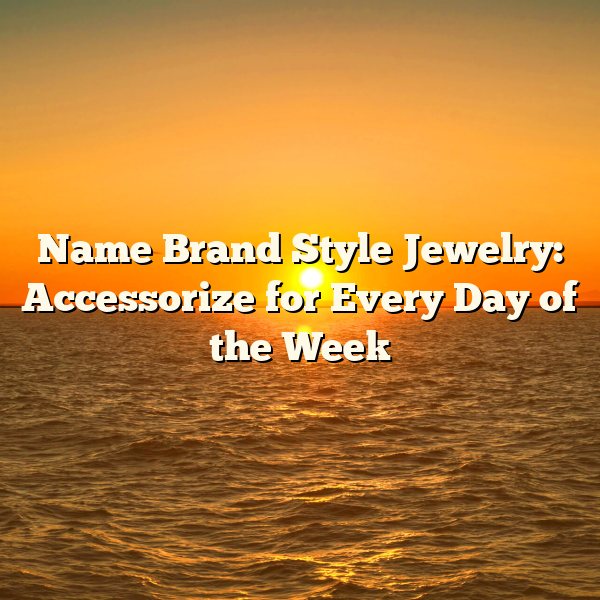 Name Brand Style Jewelry: Accessorize for Every Day of the Week