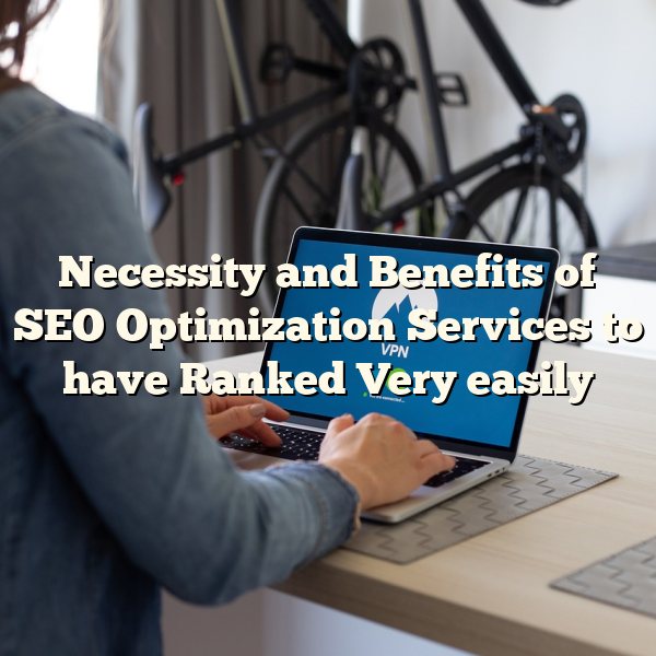 Necessity and Benefits of SEO Optimization Services to have Ranked Very easily