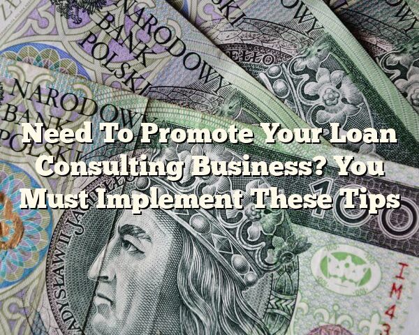 Need To Promote Your Loan Consulting Business? You Must Implement These Tips