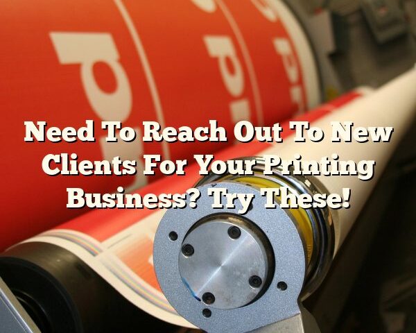 Need To Reach Out To New Clients For Your Printing Business? Try These!