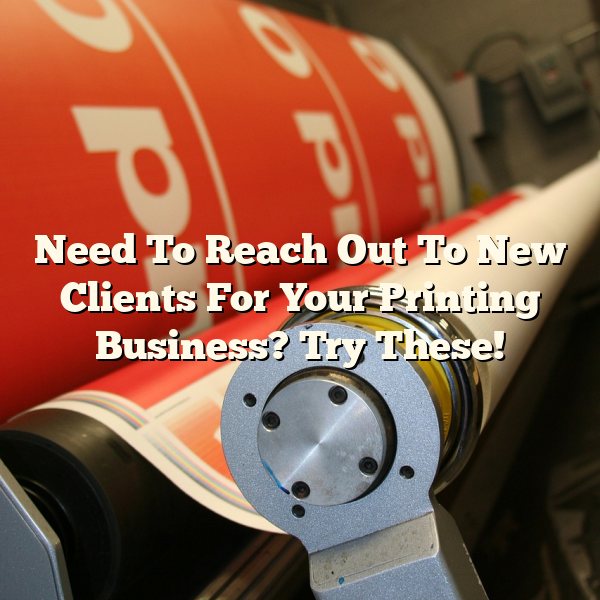 Need To Reach Out To New Clients For Your Printing Business? Try These!