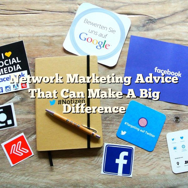 Network Marketing Advice That Can Make A Big Difference