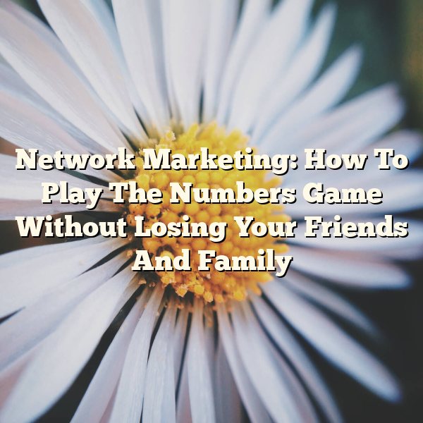 Network Marketing: How To Play The Numbers Game Without Losing Your Friends And Family