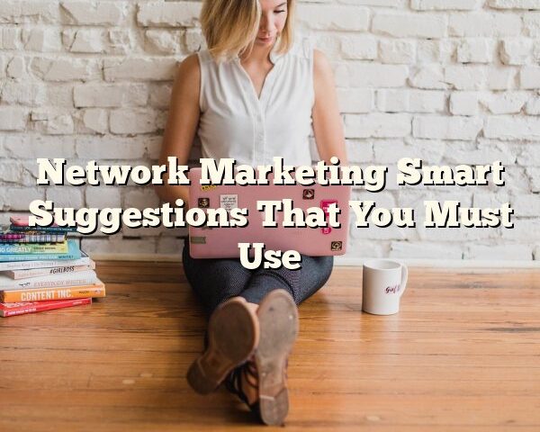 Network Marketing Smart Suggestions That You Must Use