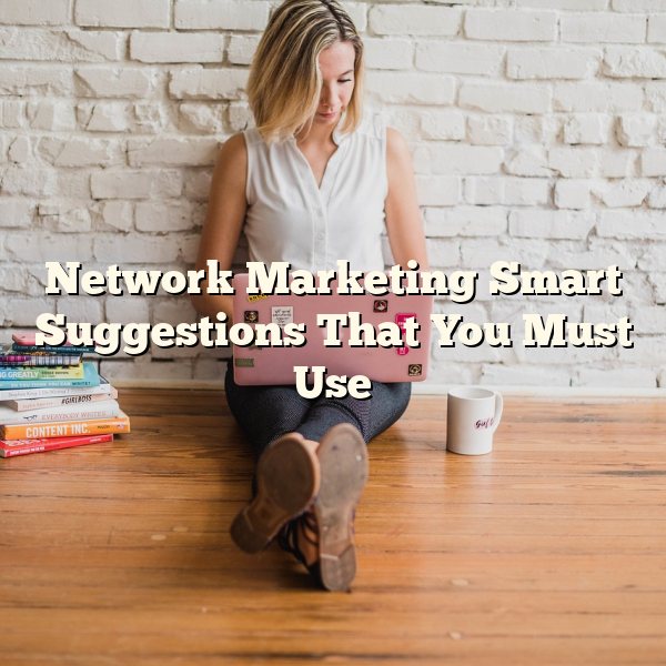 Network Marketing Smart Suggestions That You Must Use