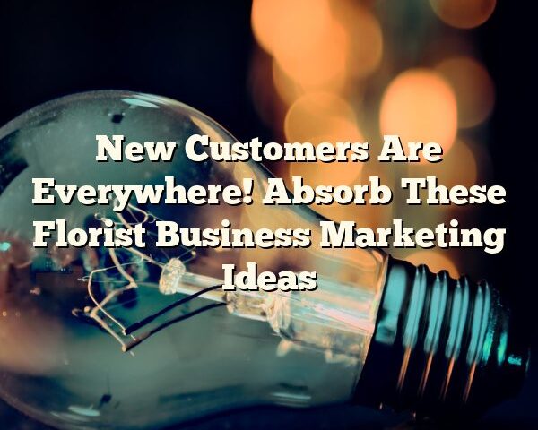 New Customers Are Everywhere! Absorb These Florist Business Marketing Ideas