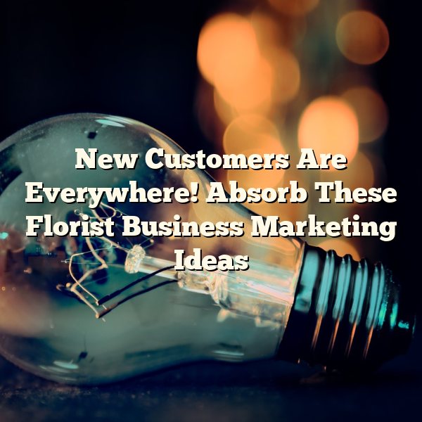 New Customers Are Everywhere! Absorb These Florist Business Marketing Ideas