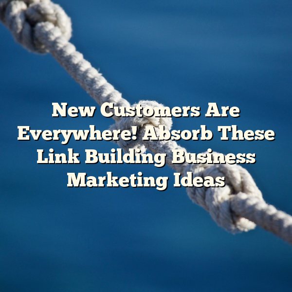 New Customers Are Everywhere! Absorb These Link Building Business Marketing Ideas