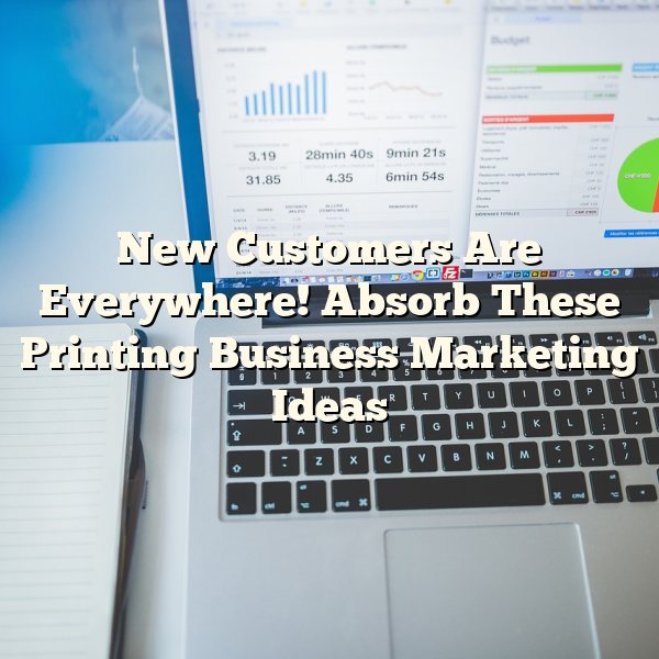 New Customers Are Everywhere! Absorb These Printing Business Marketing Ideas