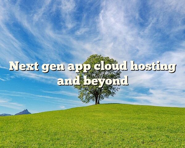 Next gen app cloud hosting and beyond