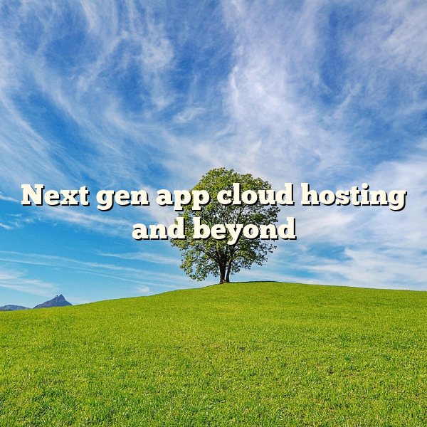 Next gen app cloud hosting and beyond