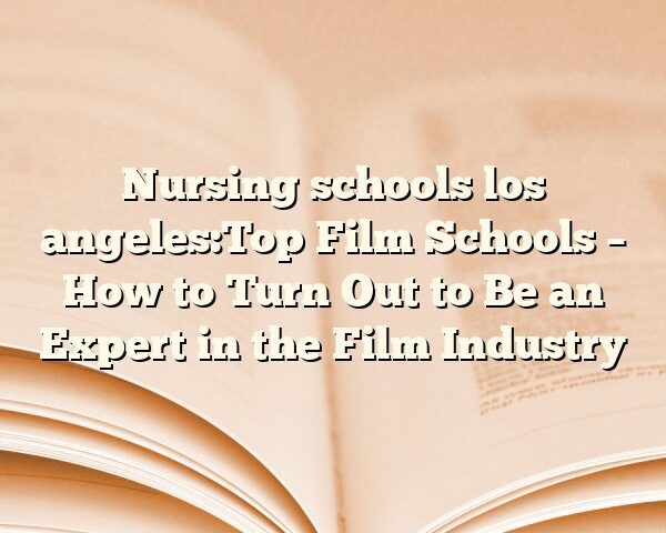 Nursing schools los angeles:Top Film Schools – How to Turn Out to Be an Expert in the Film Industry